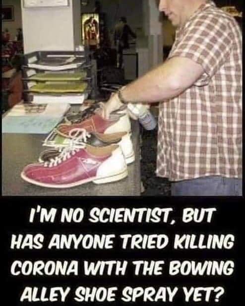 IM NO SCIENTIST BUT HAS ANYONE TRIED KILLING CORONA WITH THE BOWING ALLEY SHOE SPRAY YET