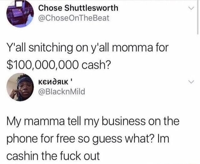 Chose Shuttlesworth ChoseOnTheBeat Yall snitching on yall momma for 100000000 cash Kenonk BlacknMild My mamma tell my business on the phone for free so guess what Im cashin the fuck out