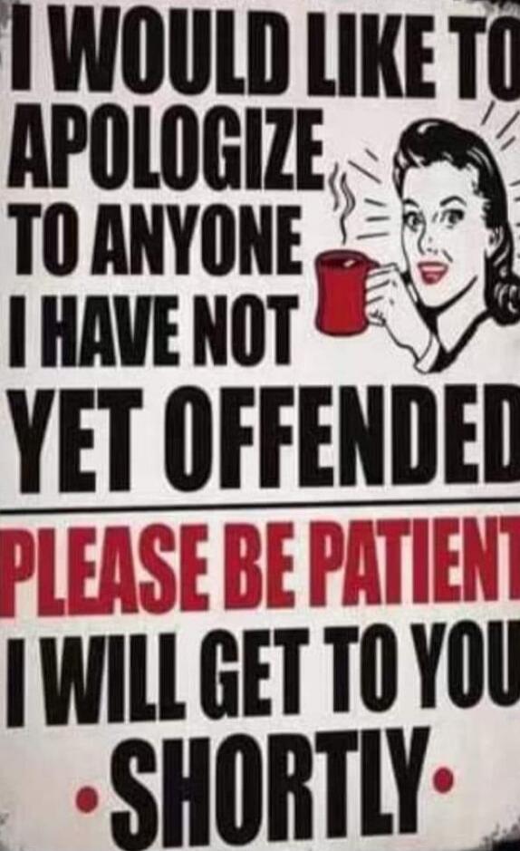 I WOULD LIKE TO APOLOGIZE TO ANYONE I HAVE NOT YET OFFENDED PLEASE BE PATIENT I WILL GET TO YOU SHORTLY.