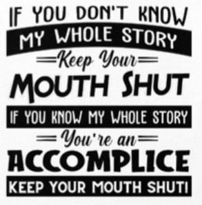 F YOU DONT KNO Keep Your Moum SHUT IF YOU KNOW MY WHOLE STORY You1e an ACCOMPLICE KEEP YOUR MOUTH SHUTI