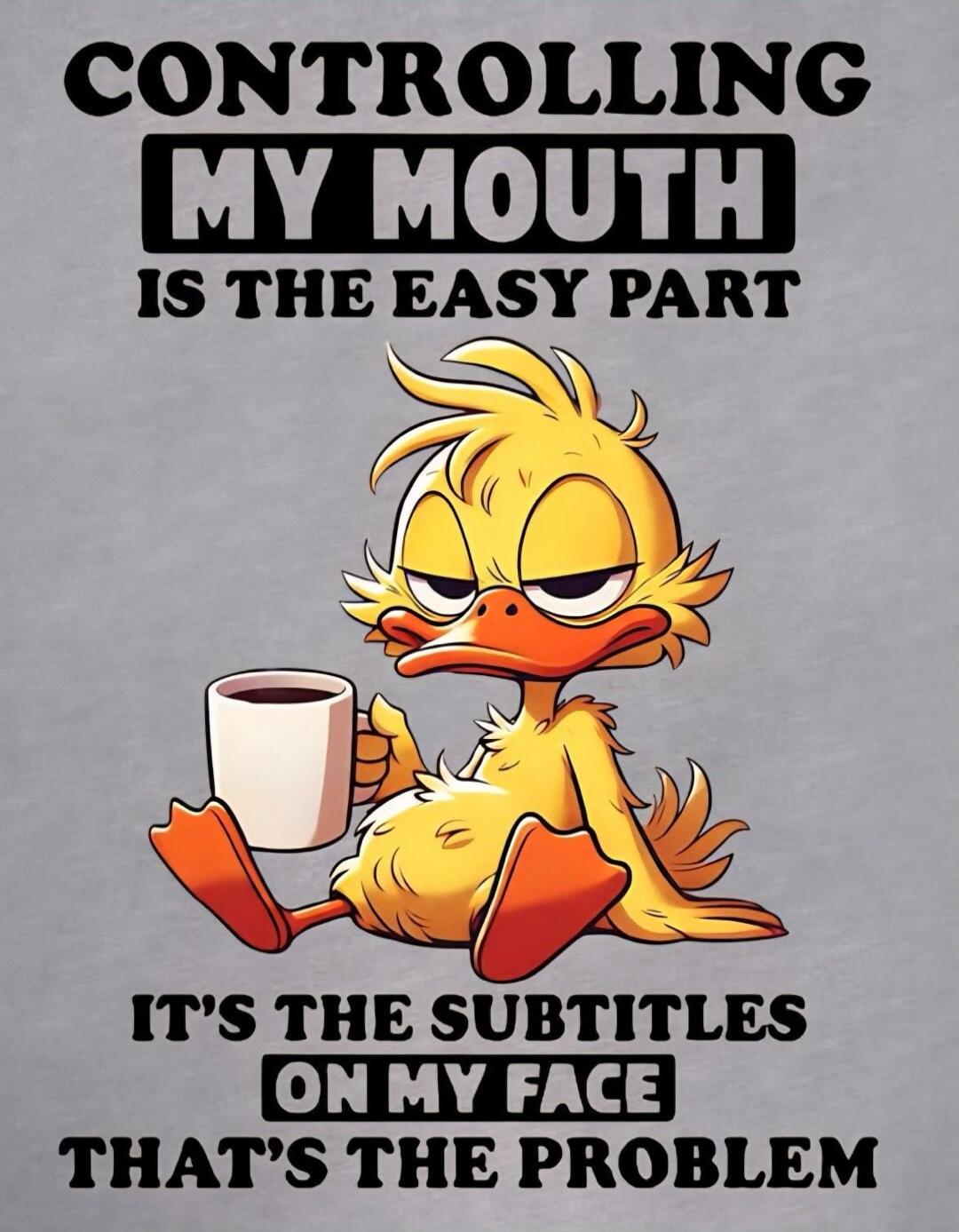 CONTROLLING MY MOUTH IS THE EASY PART
IT'S THE SUBTITLES ON MY FACE THAT'S THE PROBLEM