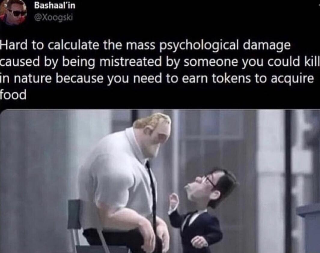 lard to calculate the mass psychological damage aused by being mistreated by someone you could kil n nature because you need to earn tokens to acquire food