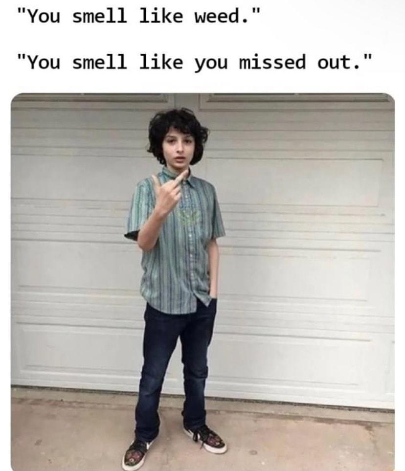 You smell like weed You smell like you missed out