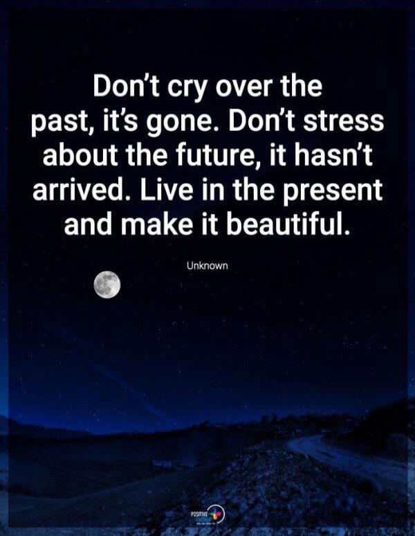 Don't cry over the past, it's gone. Don't stress about the future, it hasn't arrived. Live in the present and make it beautiful. Unknown