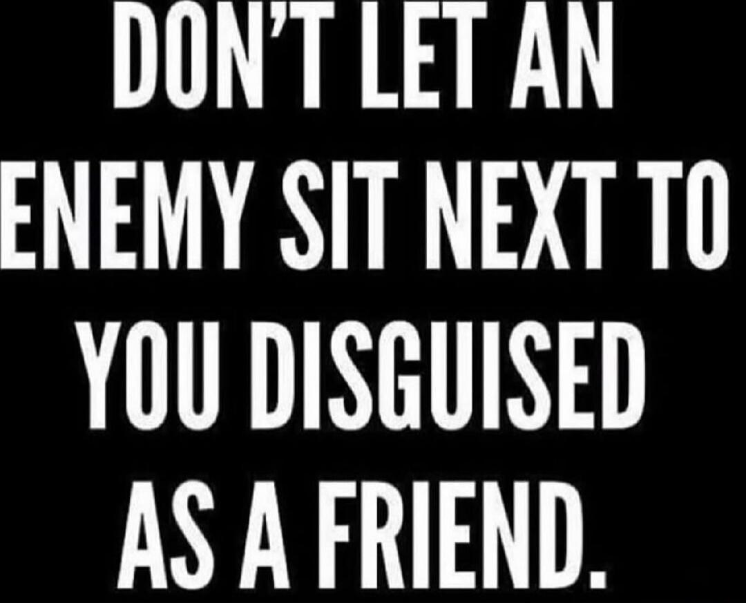 DON'T LET AN ENEMY SIT NEXT TO YOU DISGUISED AS A FRIEND.