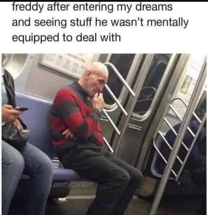 freddy after entering my dreams and seeing stuff he wasn't mentally equipped to deal with