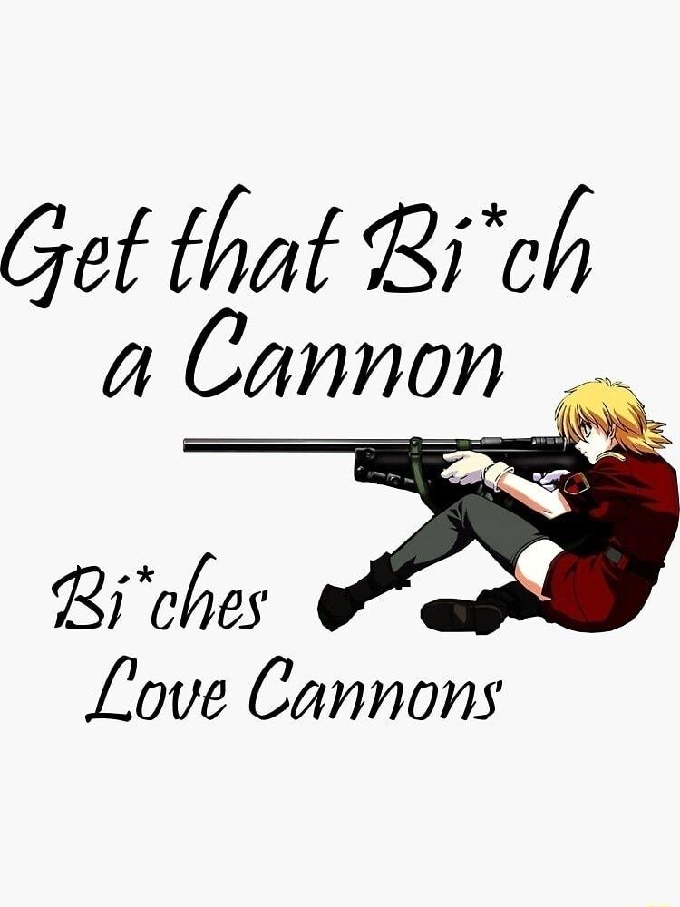 Get that Bich a Cannon Love Cannons