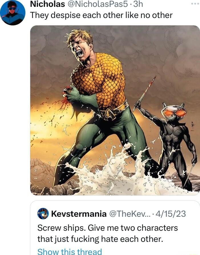 Nicholas NicholasPas5 3h They despise each other like no other Kevstermania TheKev 41523 Screw ships Give me two characters that just fucking hate each other Show this thread