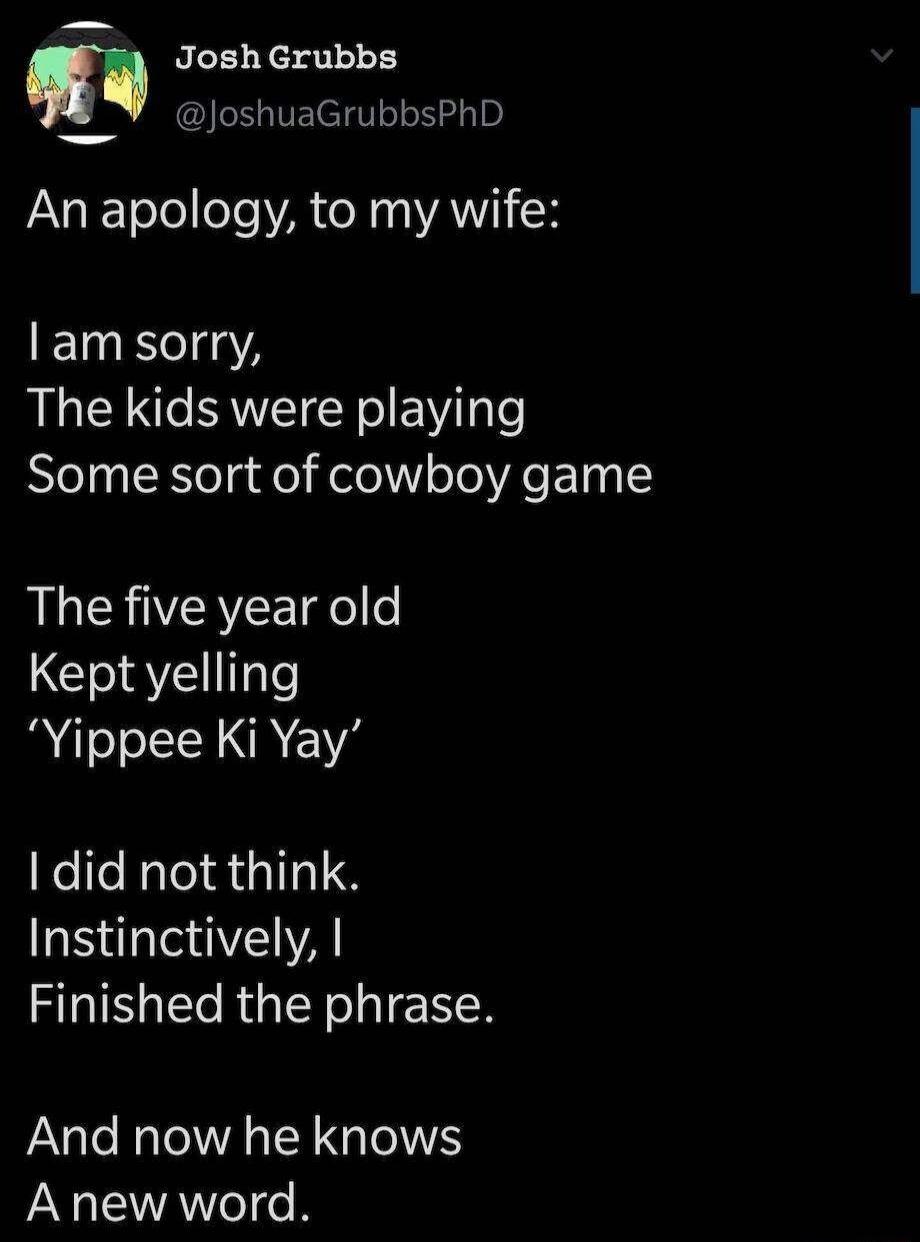 l Josh Grubbs JoshuaGrubbsPhD An apology to my wife Tl aA The kids were playing Some sort of cowboy game The five year old Keptyelling Yippee Ki Yay 1 did not think Instinctively Finished the phrase And now he knows Anew word