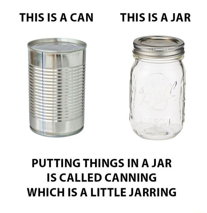 THIS IS A CAN THISISAJAR PUTTING THINGS IN A JAR IS CALLED CANNING WHICH IS A LITTLE JARRING