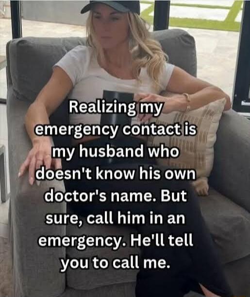 Realizing my emergency contact is my husband who doesn't know his own doctor's name. But sure, call him in an emergency. He'll tell you to call me.