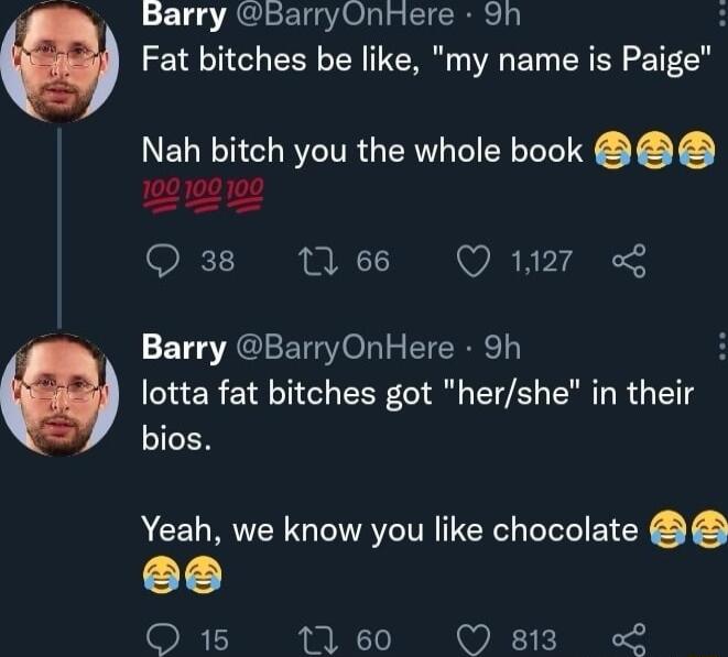 Barry BarryOnHere 9h Q Fat bitches be like my name is Paige Nah bi itcl 100100100 10 66 Q 11271 Barry BarryOnHere Sh O lotta fat bitches got hershe in their IGER h you the whole book Yeah we know you like chocolate O 15 1160 83 L