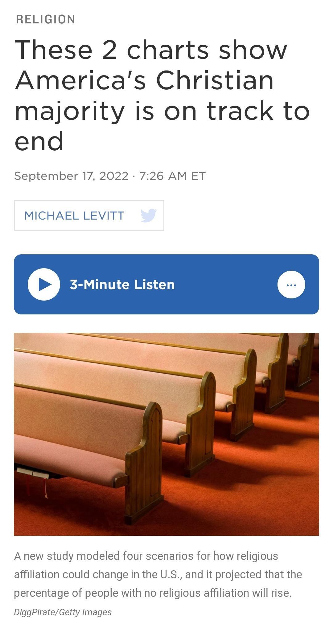 RELIGION These 2 charts show Americas Christian majority is on track to end September 17 2022 726 AM ET MICHAEL LEVITT 3 Minute Listen Anew study modeled four scenarios for how religious affiliation could change in the US and it projected that the percentage of people with no religious affiliation will rise DiggPirateGetty Images