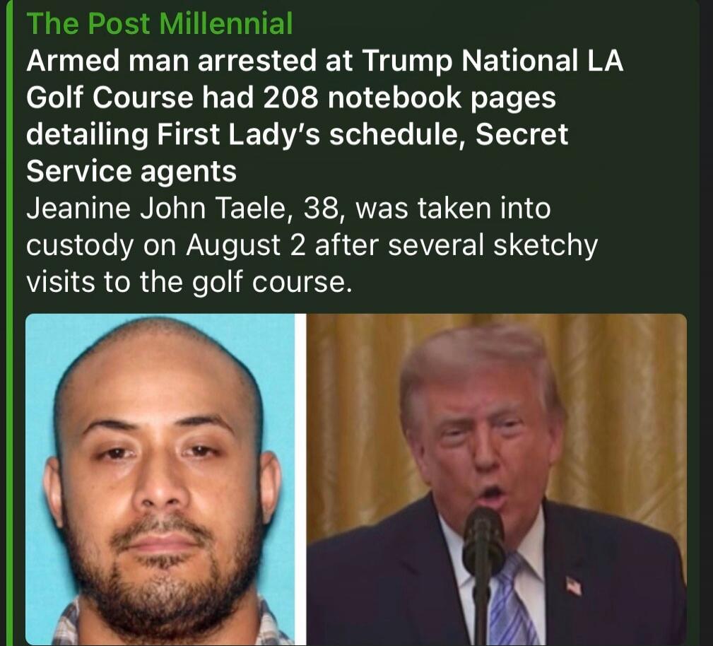 The Post Millennial. Armed man arrested at Trump National LA Golf Course had 208 notebook pages detailing First Lady's schedule, Secret Service agents. Jeanine John Taele, 38, was taken into custody on August 2 after several sketchy visits to the golf course.