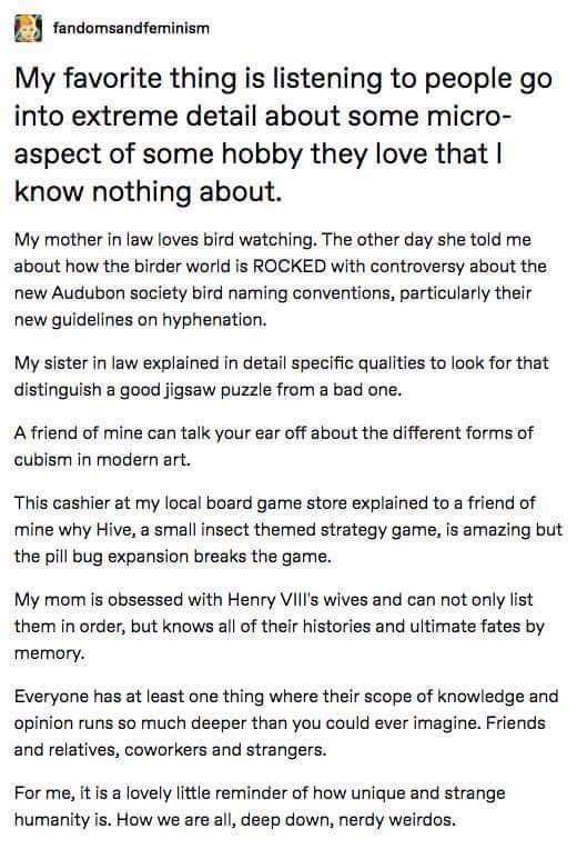 fandomsandfeminism My favorite thing is listening to people go into extreme detail about some micro aspect of some hobby they love that know nothing about My mother in law loves bird watching The other day she told me about how the birder world is ROCKED with controversy about the new Audubon society bird naming conventions particularly their new guidelines on hyphenation My sister in law explaine