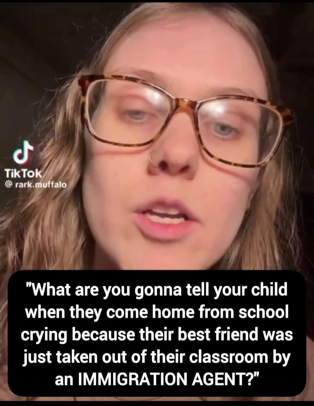 What are you gonna tell your child when they come home from school crying because their best friend was just taken out of their classroom by an IMMIGRATION AGENT?