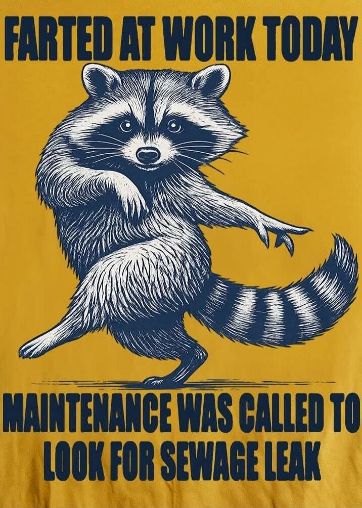 FARTED AT WORK TODAY
MAINTENANCE WAS CALLED TO LOOK FOR SEWAGE LEAK