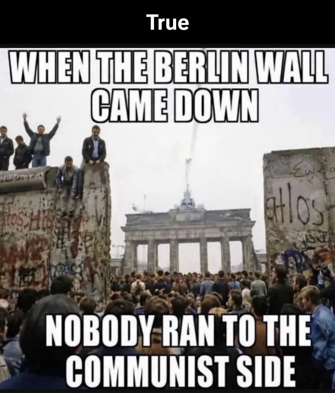 True WHEN THE BERLIN WALL CAME DOWN NOBODY RAN TO THE COMMUNIST SIDE