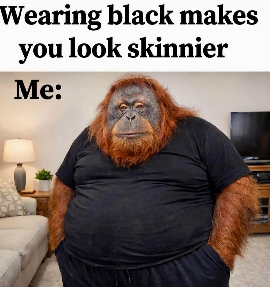 Wearing black makes you look skinnier Me: