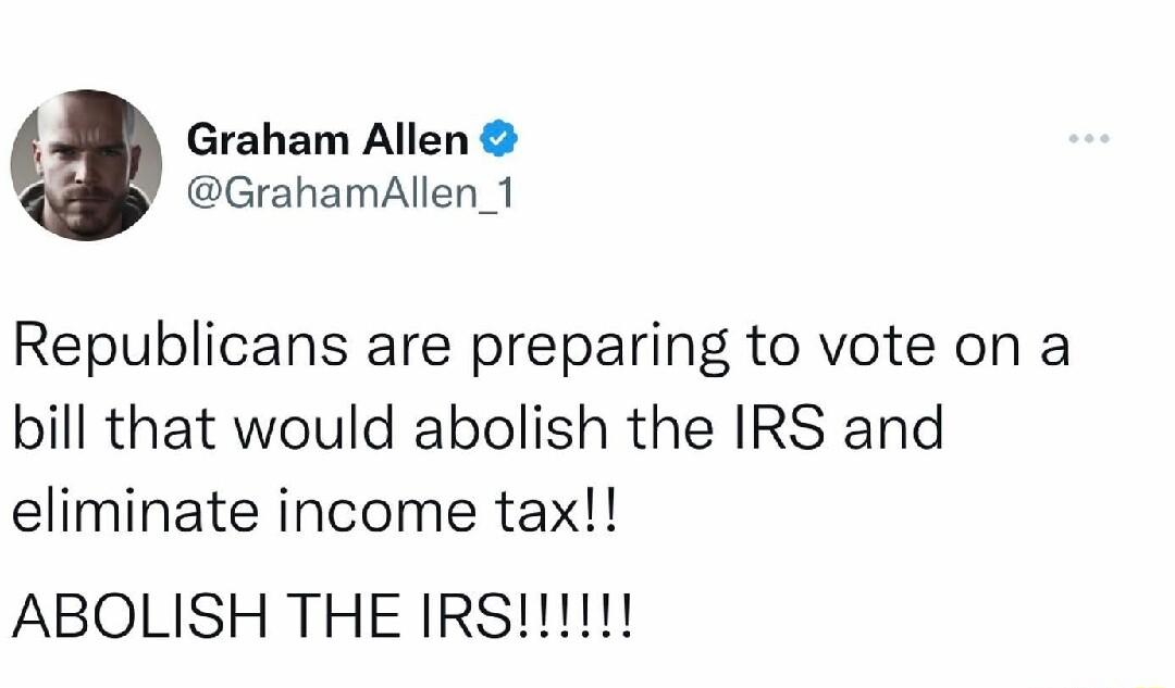 Graham Allen GrahamAllen_1 Republicans are preparing to vote on a bill that would abolish the IRS and eliminate income tax ABOLISH THE IRS