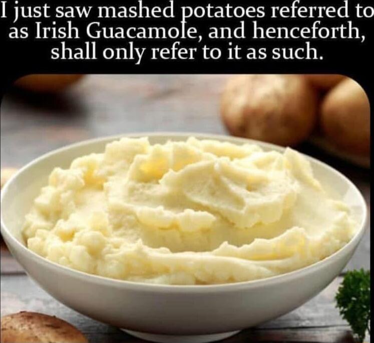 just saw mashed potatoes referred as Irish Guacamole and henceforth shall only refer to it as such