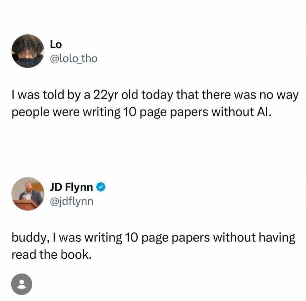I was told by a 22yr old today that there was no way people were writing 10 page papers without AI. buddy, I was writing 10 page papers without having read the book.