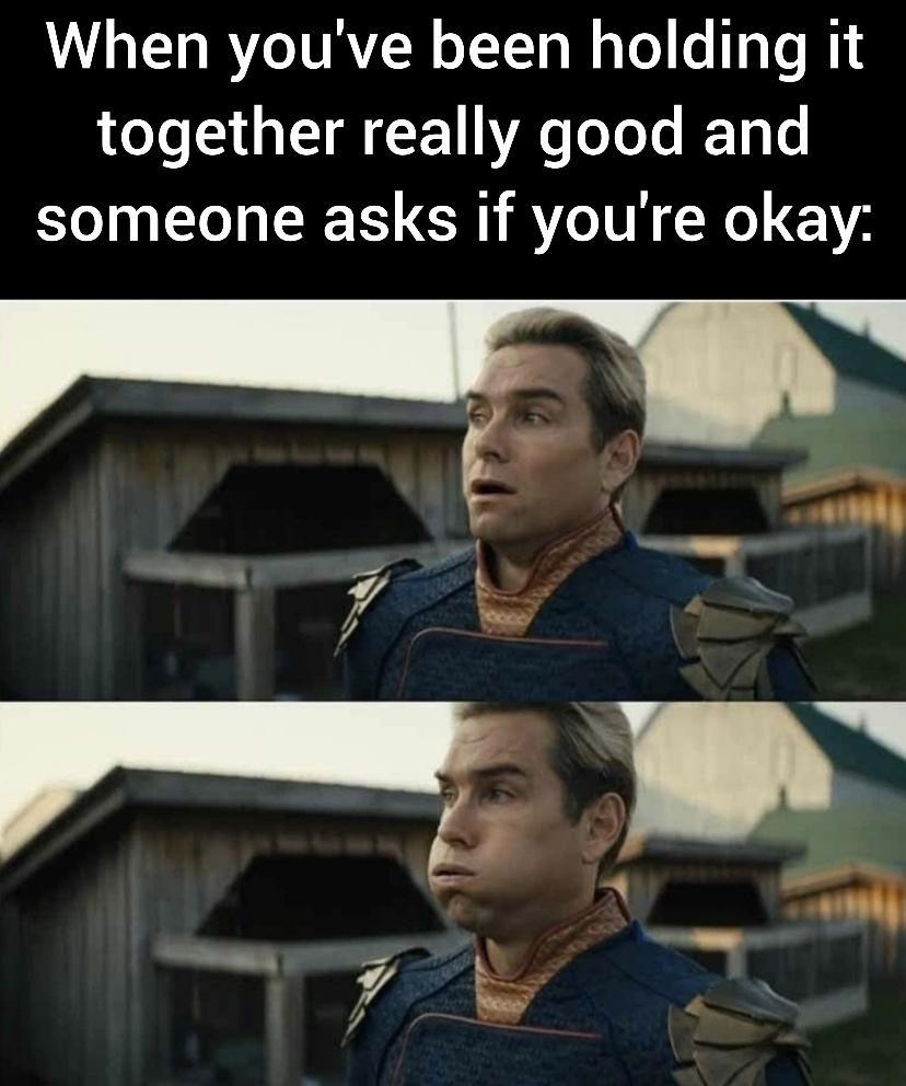 When youve been holding it together really good and someone asks if youre okay N g o 25 7L 7