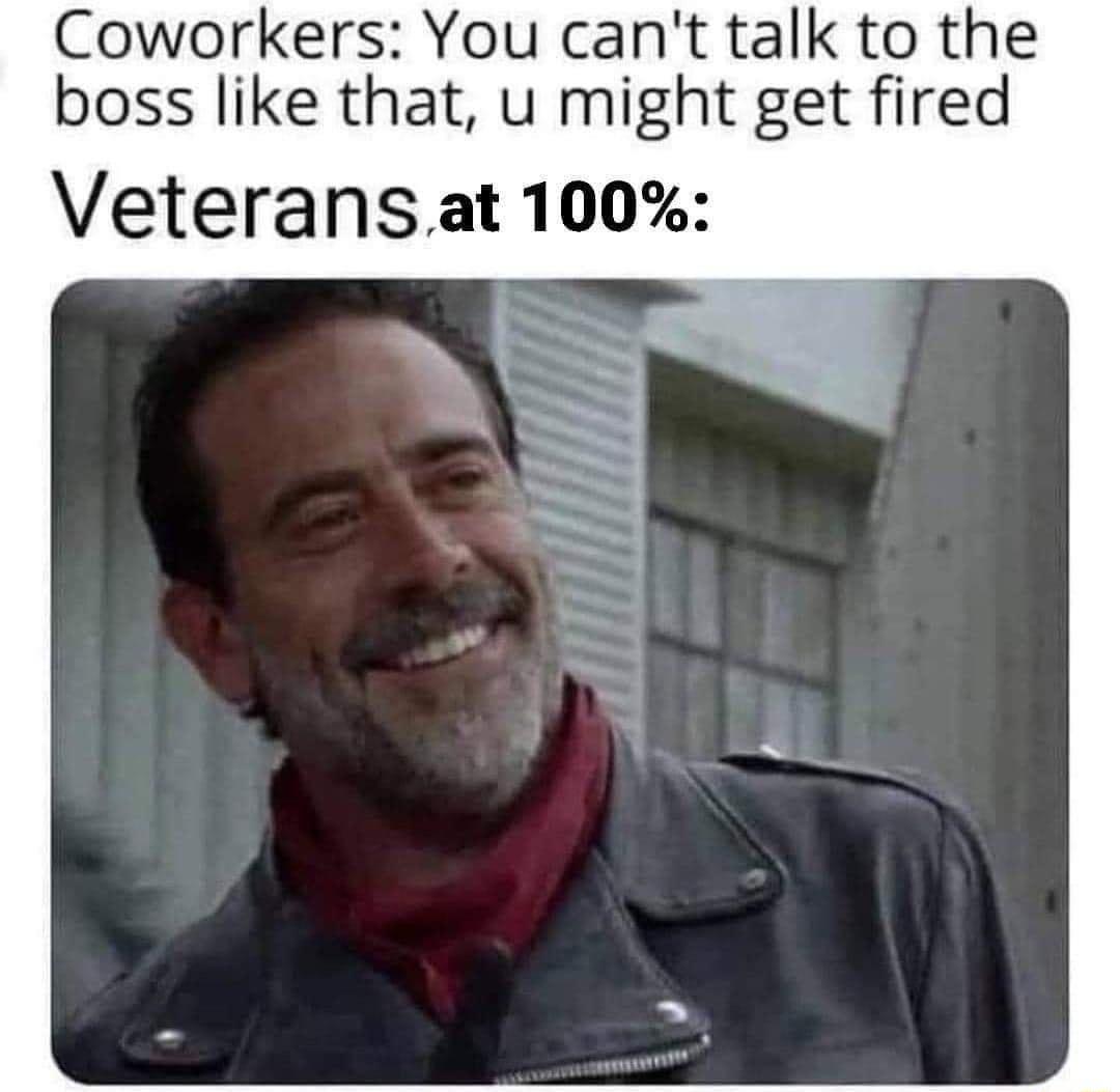 Coworkers You cant talk to the boss like that u might get fired Veteransat 100