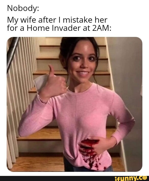 Nobody My wife after mistake her for a Home Invader at 2AM