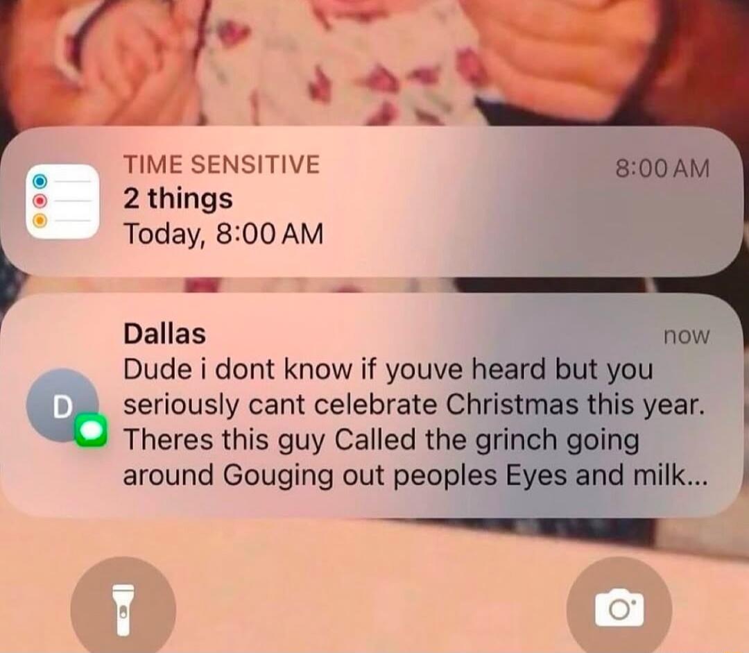 2 av 1 AN TIME SENSITIVE 2 things E Today 800 AM Dallas now Dude i dont know if youve heard but you seriously cant celebrate Christmas this year o Theres this guy Called the grinch going around Gouging out peoples Eyes and milk