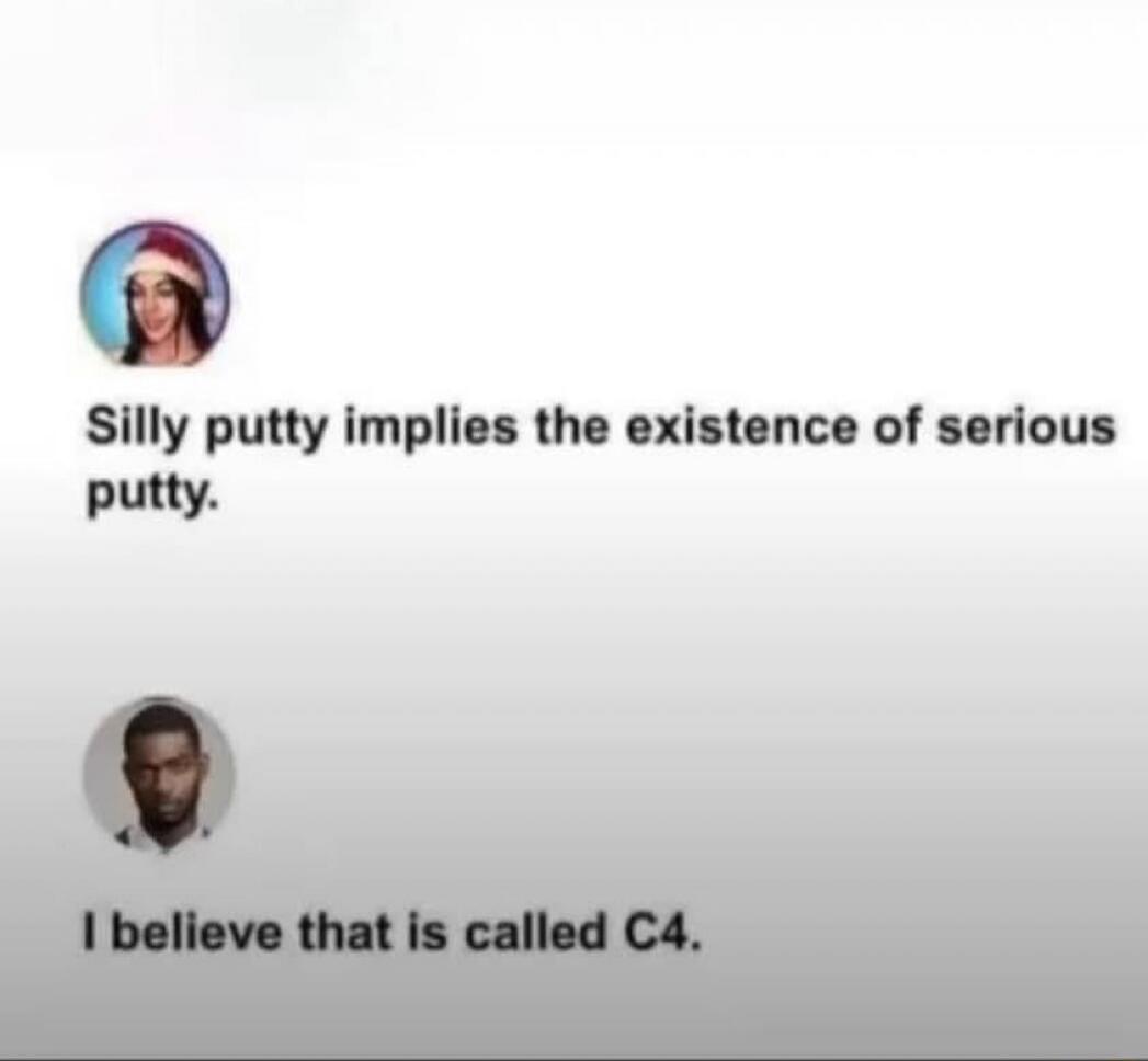 Silly putty implies the existence of serious putty. I believe that is called C4.