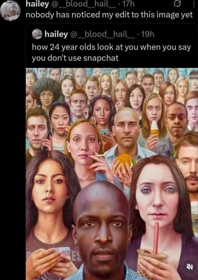 nobody has noticed my edit to this image yet
how 24 year olds look at you when you say you don't use snapchat