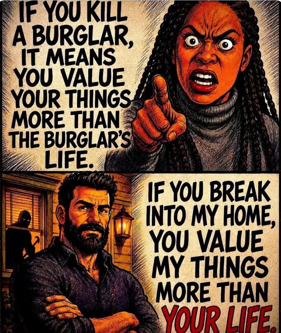 IF YOU KILL A BURGLAR, IT MEANS YOU VALUE YOUR THINGS MORE THAN THE BURGLAR'S LIFE. IF YOU BREAK INTO MY HOME, YOU VALUE MY THINGS MORE THAN YOUR LIFE.