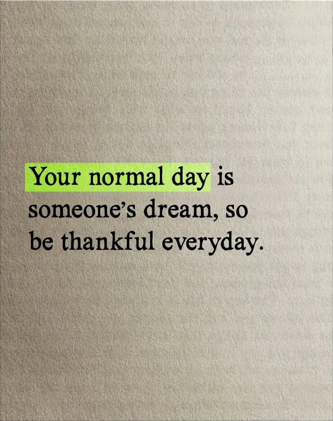 Your normal day is someone's dream, so be thankful everyday.