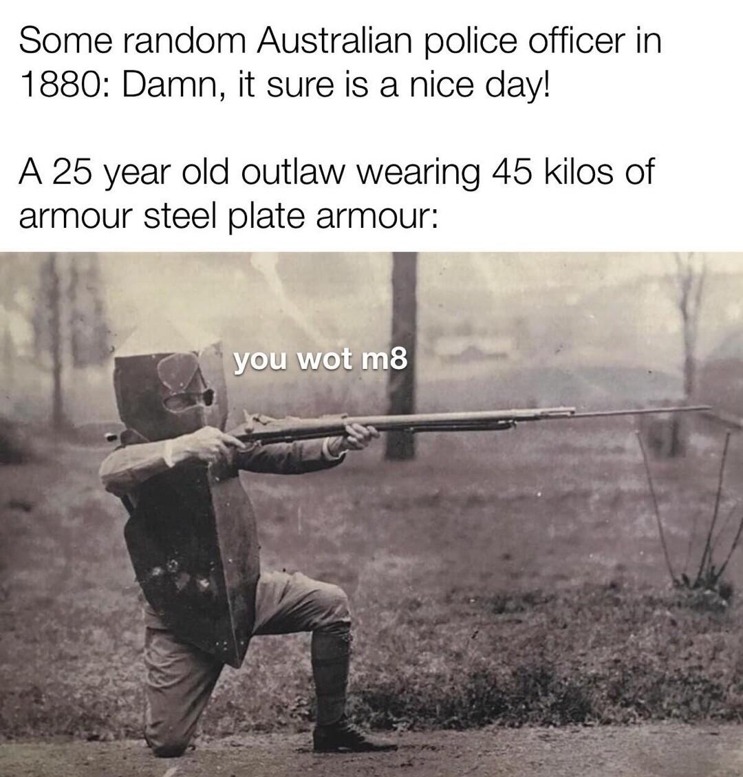 Some random Australian police officer in 1880 Damn it sure is a nice day A 25 year old outlaw wearing 45 kilos of armour steel plate armour Tieds WilEmemiic