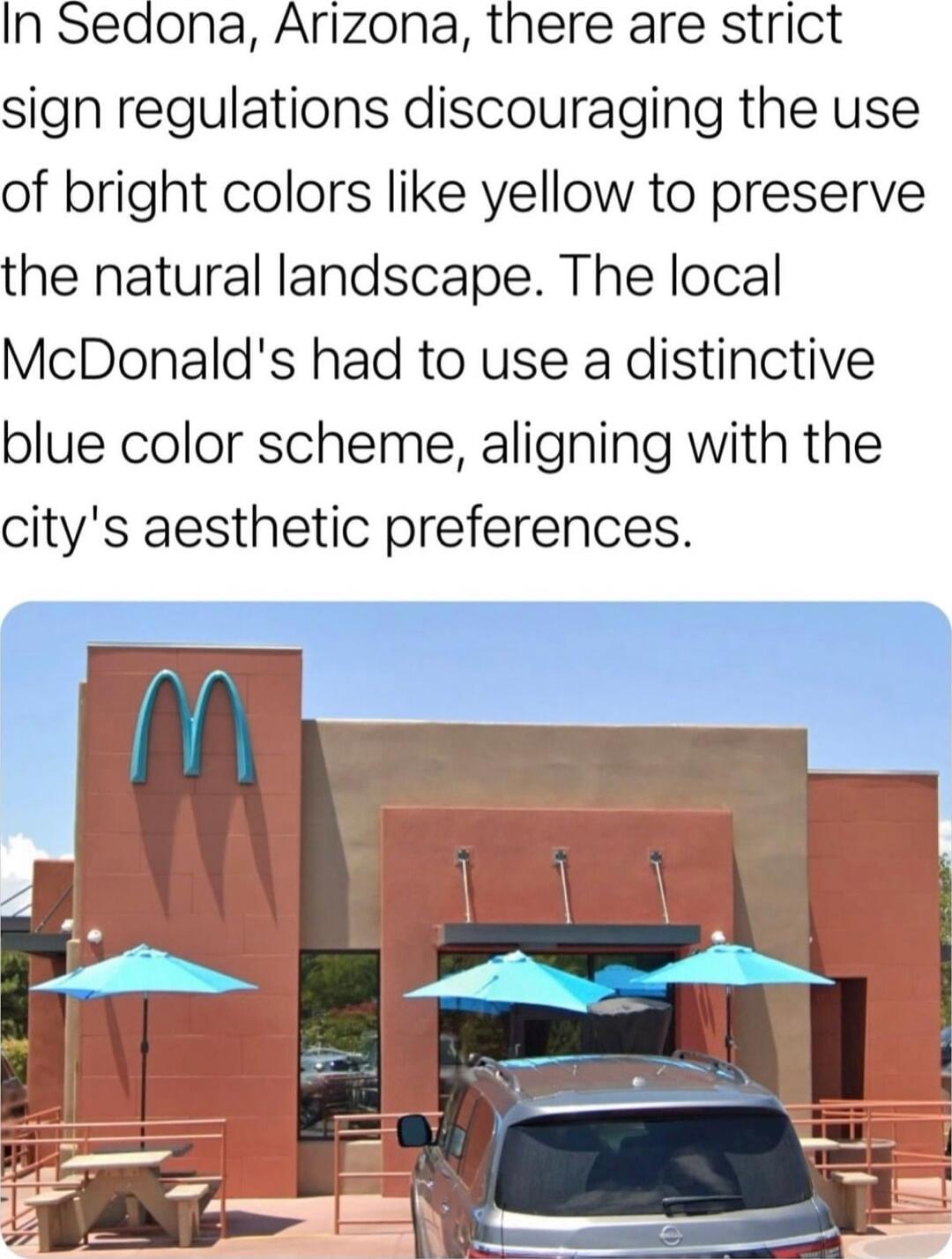 In Sedona Arizona there are strict sign regulations discouraging the use of bright colors like yellow to preserve the natural landscape The local McDonalds had to use a distinctive blue color scheme aligning with the citys aesthetic preferences