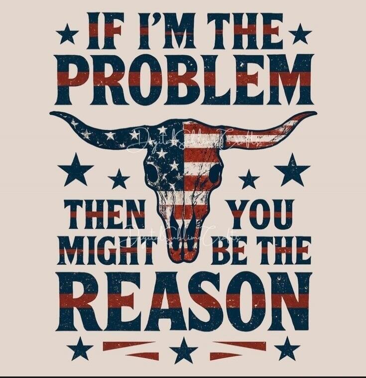 IF I'M THE PROBLEM THEN YOU MIGHT BE THE REASON