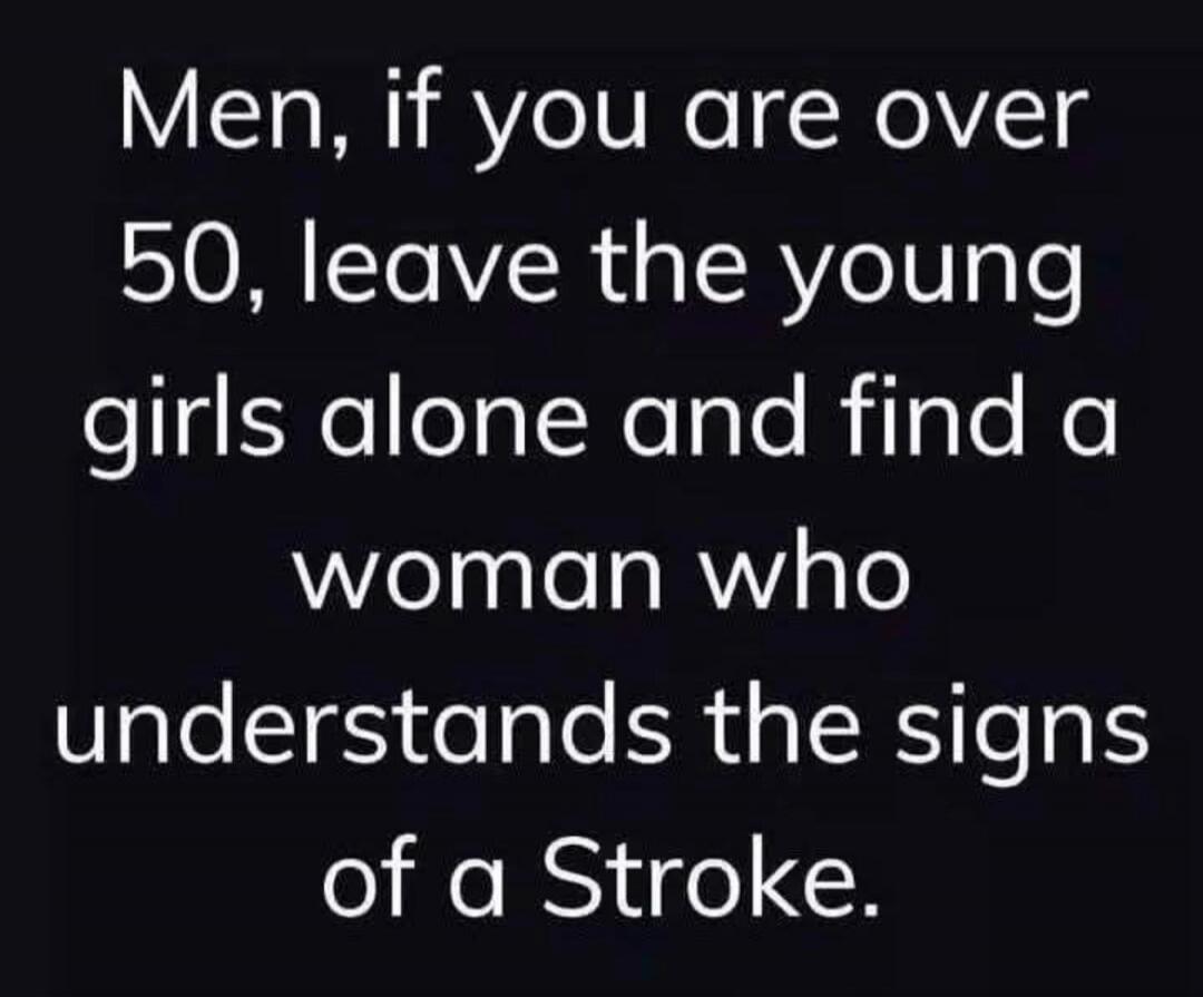 Men, if you are over 50, leave the young girls alone and find a woman who understands the signs of a Stroke.