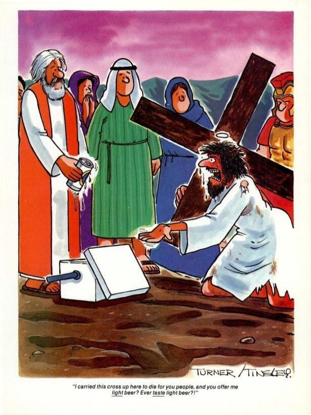 I carried this cross up here to die for you people, and you offer me light beer? Ever taste light beer?