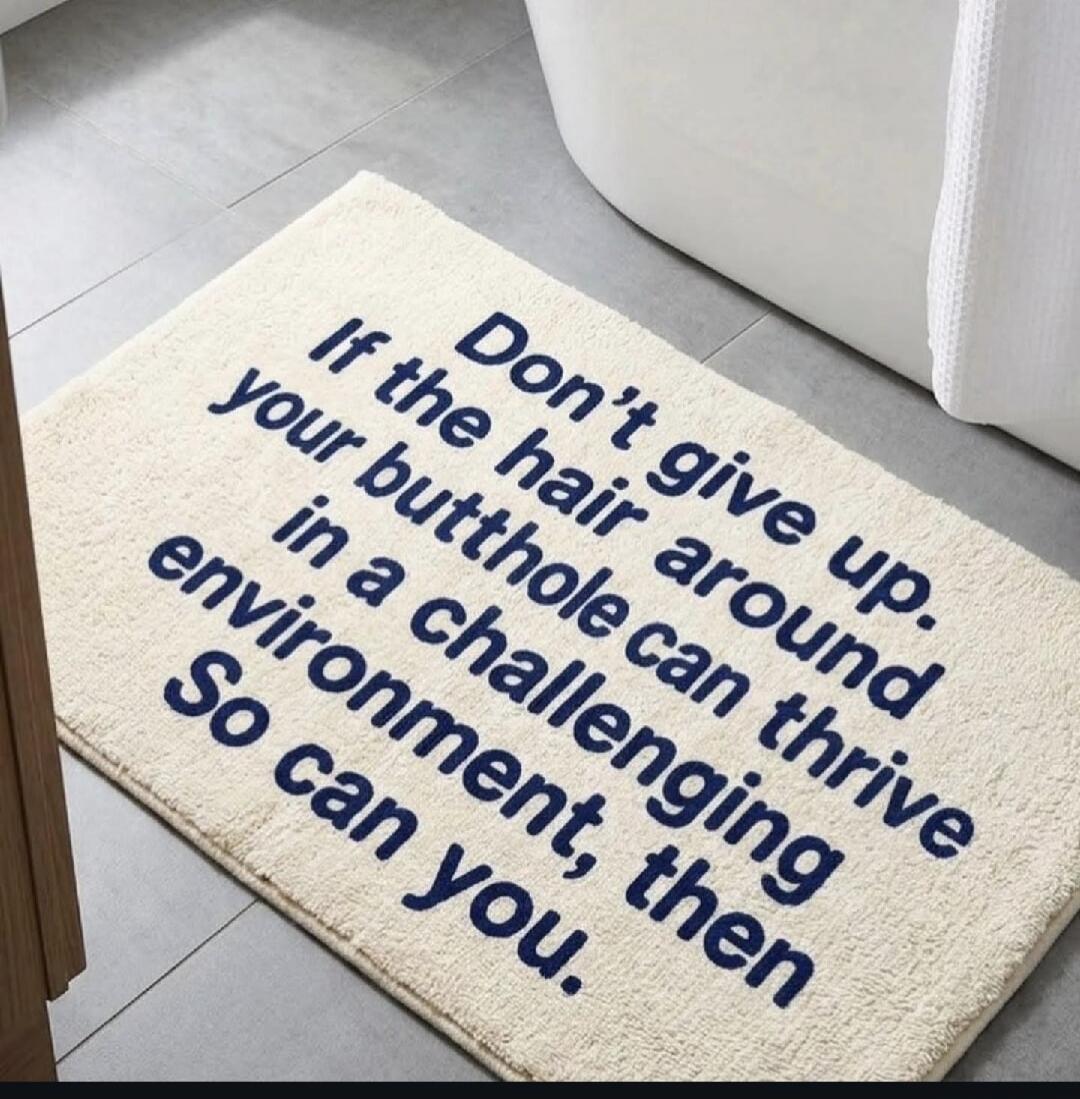 Don't give up. If the hair around your butthole can thrive in a challenging environment, then So can you.