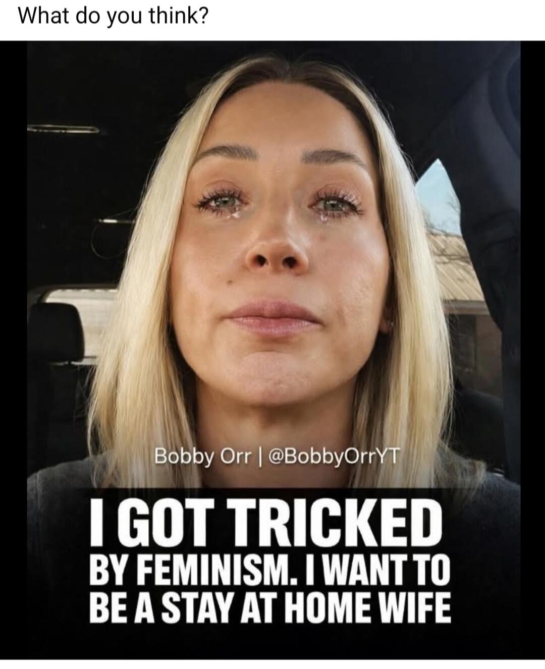 What do you think? Bobby Orr | @BobbyOrrYT I GOT TRICKED BY FEMINISM. I WANT TO BE A STAY AT HOME WIFE