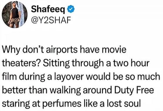 Shafeeq @Y2SHAF Why don't airports have movie theaters? Sitting through a two hour film during a layover would be so much better than walking around Duty Free staring at perfumes like a lost soul