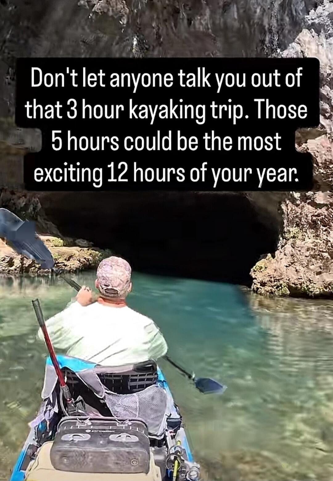 Don't let anyone talk you out of that 3 hour kayaking trip. Those 5 hours could be the most exciting 12 hours of your year.