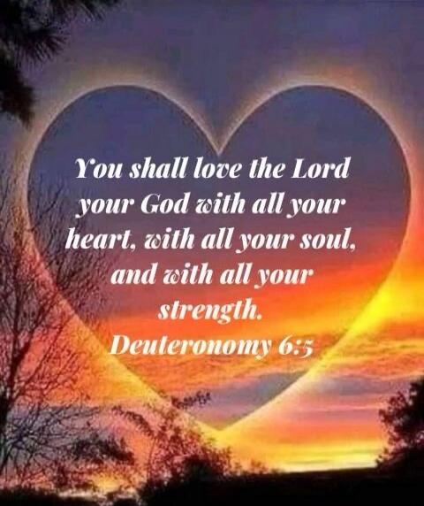 You shall love the Lord your God with all your heart, with all your soul, and with all your strength. Deuteronomy 6:5