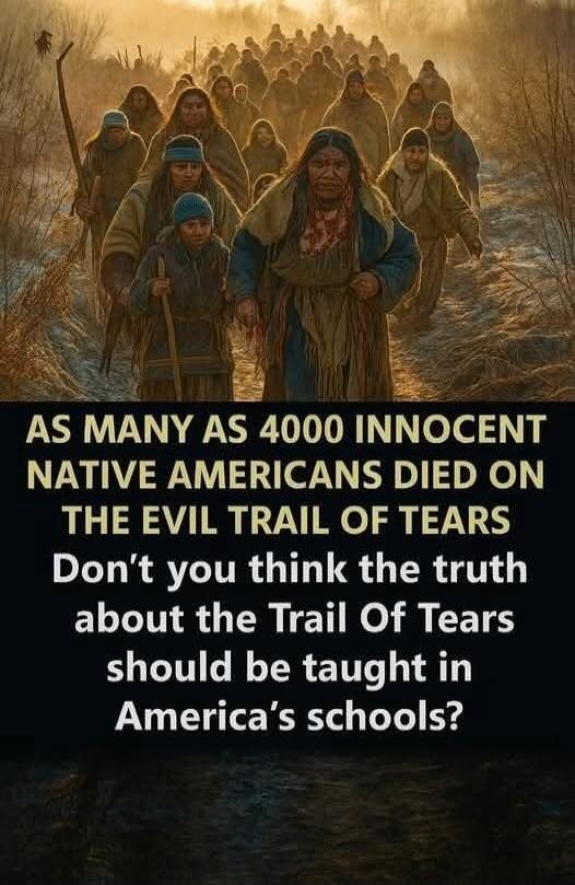 AS MANY AS 4000 INNOCENT NATIVE AMERICANS DIED ON THE EVIL TRAIL OF TEARS Don't you think the truth about the Trail Of Tears should be taught in America's schools?