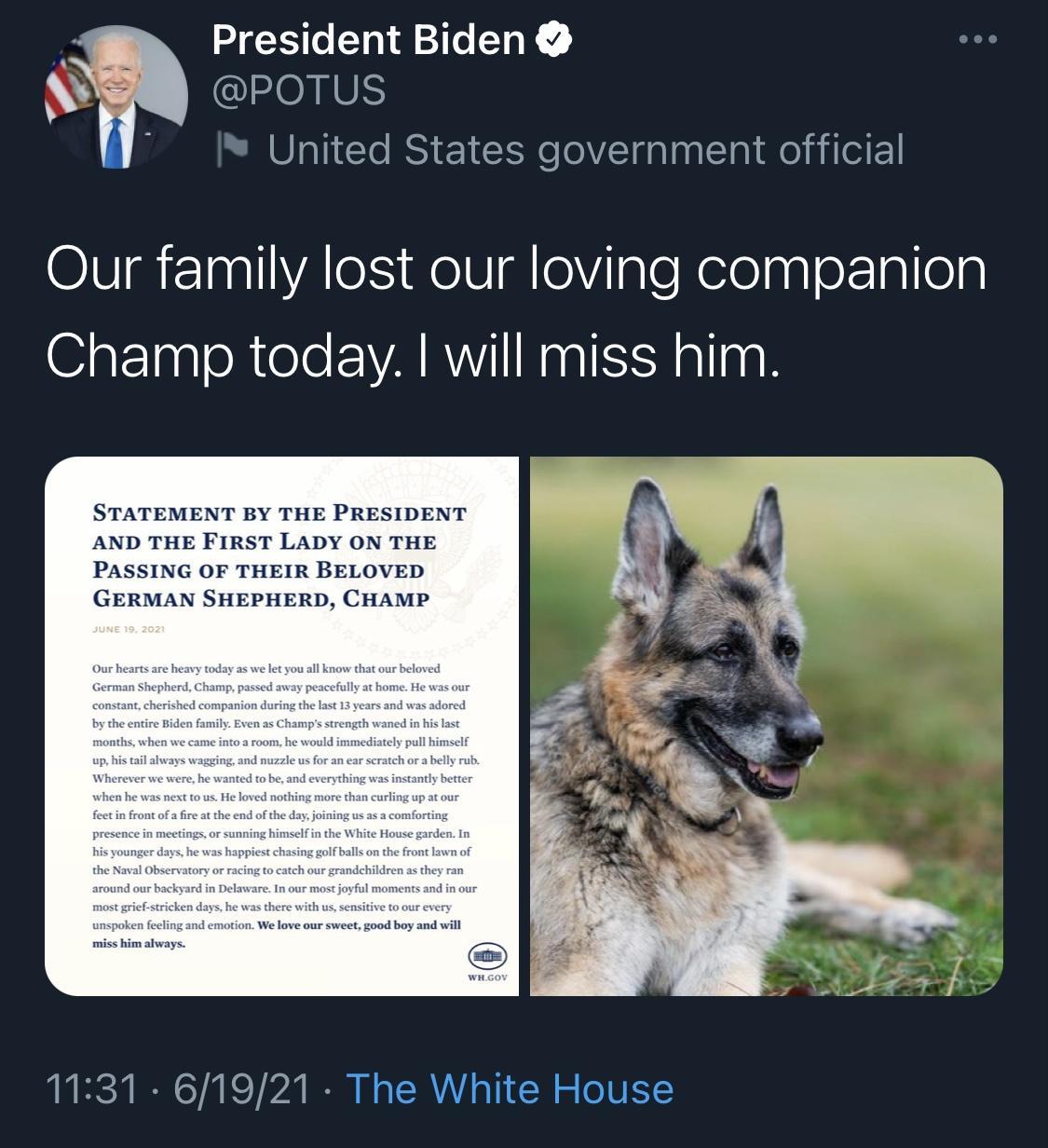 President Biden W POTUS y United States government official OV TaallVAles WeV lelViIgle ReleagerIglen atTagloRtele EWARWYINaalSSY allgg STATEMENT BY THE PRESIDENT AND THE FIRST LADY ON THE PASSING OF THEIR BELOVED GERMAN SHEPHERD CHAMP 1131 61921 The White House