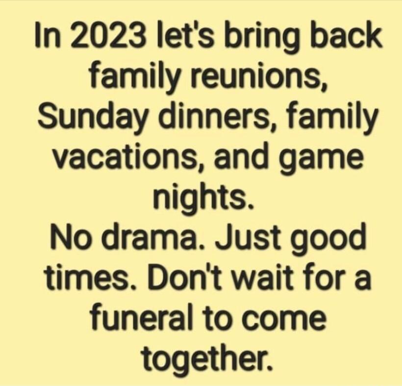 In 2023 lets bring back family reunions Sunday dinners family vacations and game nights No drama Just good times Dont wait for a funeral to come together