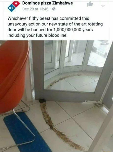 at1345 0 Dominos pizza Zimbabwe Whichever filthy beast has committed this unsavoury act on our new state of the art rotating door will be banned for 1000000000 years including your future bloodline