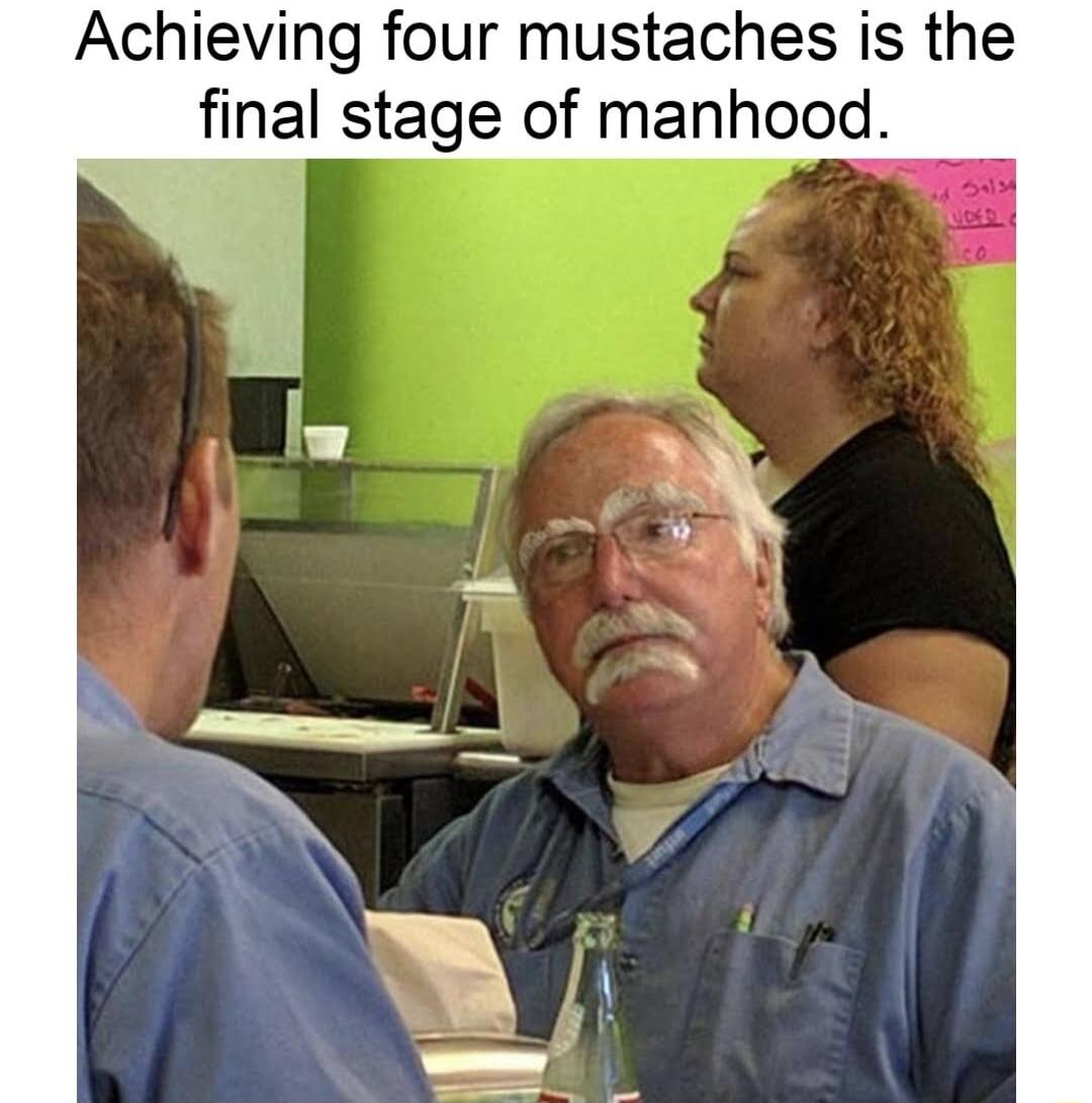 Achieving four mustaches is the final stage of manhood