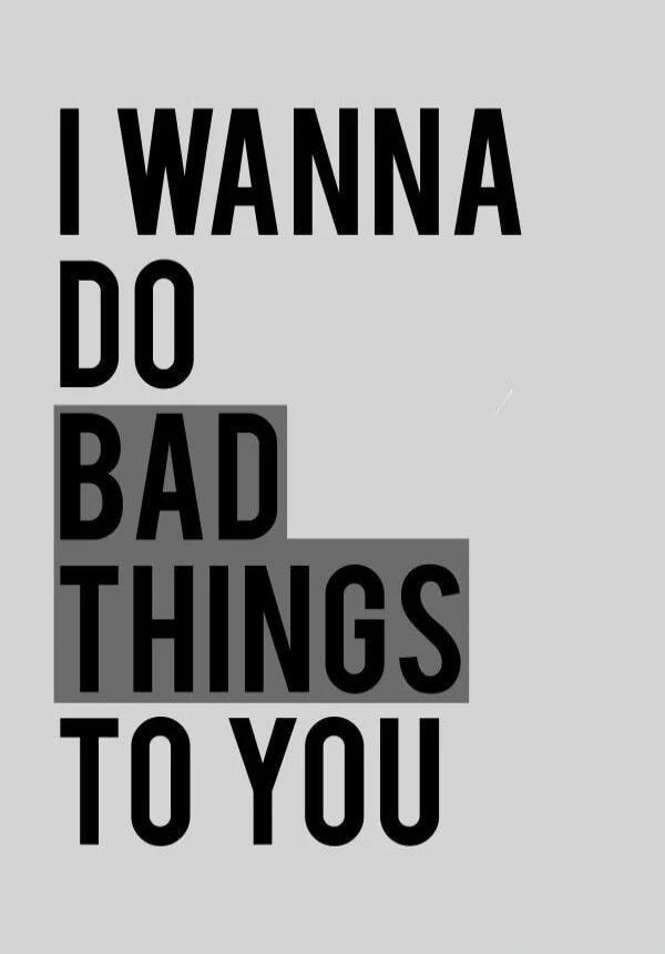 I WANNA DO BAD THINGS TO YOU